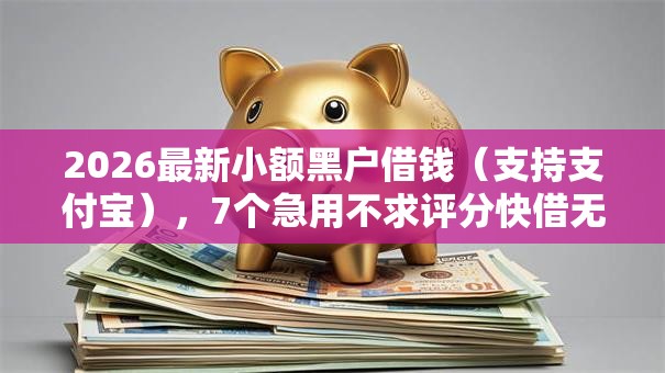 2026最新小额黑户借钱（支持支付宝），7个急用不求评分快借无忧的平台无私分享