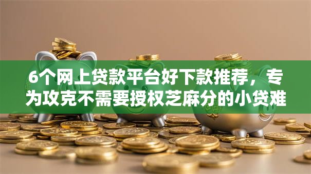 6个网上贷款平台好下款推荐，专为攻克不需要授权芝麻分的小贷难题
