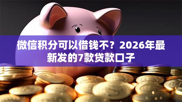 微信积分可以借钱不？2026年最新发的7款贷款口子