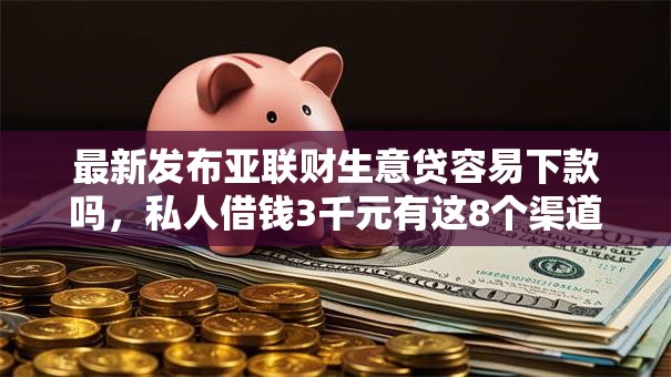 最新发布亚联财生意贷容易下款吗,私人借钱3千元有这8个渠道 最新发布亚联财生意贷容易下款吗,私人借钱3千元有这8个渠道