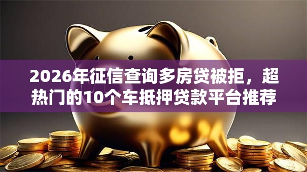 2026年征信查询多房贷被拒，超热门的10个车抵押贷款平台推荐
