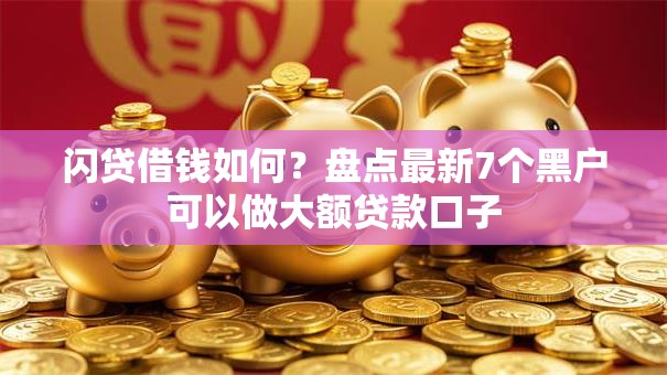 闪贷借钱如何？盘点最新7个黑户可以做大额贷款口子
