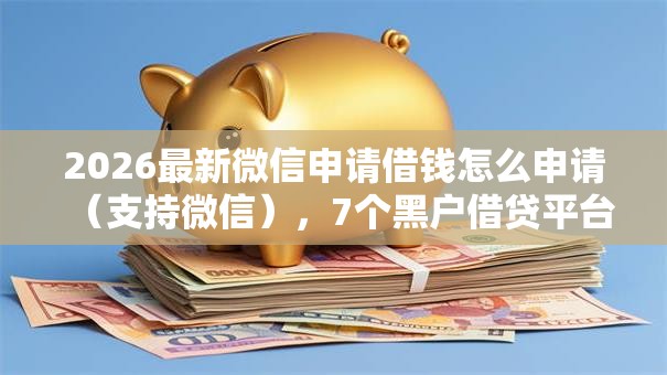 2026最新微信申请借钱怎么申请(支持微信),7个黑户借贷平台有哪几家无私分享 2026最新微信申请借钱怎么申请(支持微信),7个黑户借贷平台有哪几家无私分享