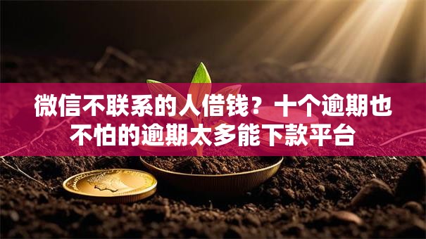 微信不联系的人借钱？十个逾期也不怕的逾期太多能下款平台