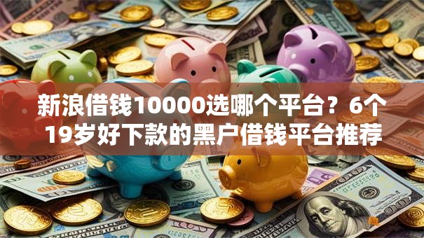 新浪借钱10000选哪个平台？6个19岁好下款的黑户借钱平台推荐