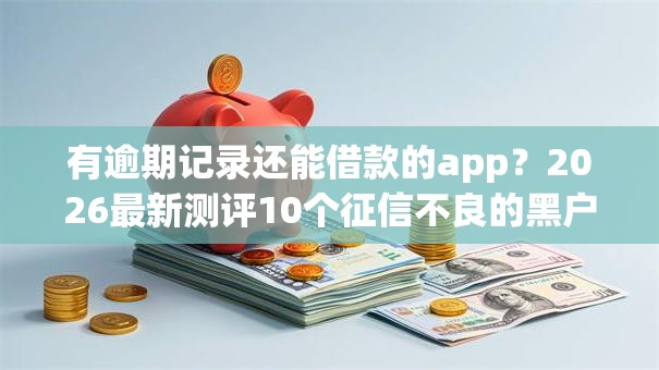 有逾期记录还能借款的app？2026最新测评10个征信不良的黑户在平台可以借款