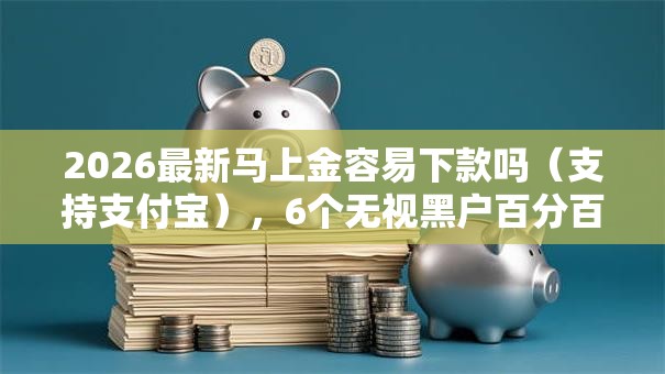 2026最新马上金容易下款吗(支持支付宝),6个无视黑户百分百下款口子无私分享 2026最新马上金容易下款吗(支持支付宝),6个无视黑户百分百下款口子无私分享