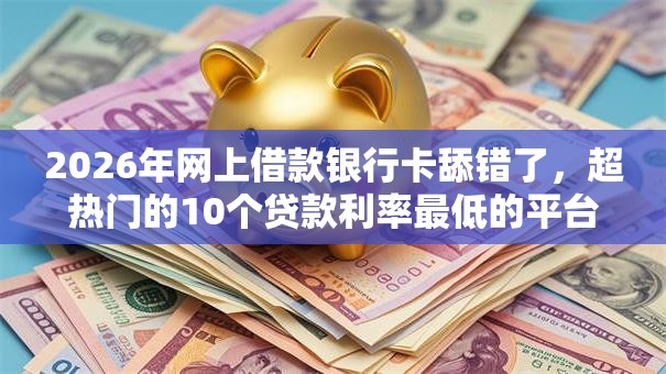 2026年网上借款银行卡舔错了，超热门的10个贷款利率最低的平台推荐
