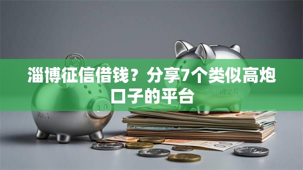 淄博征信借钱？分享7个类似高炮口子的平台
