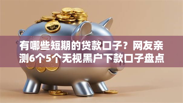 有哪些短期的贷款口子？网友亲测6个5个无视黑户下款口子盘点