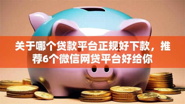关于哪个贷款平台正规好下款，推荐6个微信网贷平台好给你