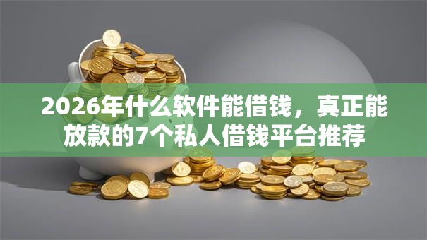 2026年什么软件能借钱,真正能放款的7个私人借钱平台推荐 2026年什么软件能借钱,真正能放款的7个私人借钱平台推荐
