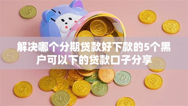解决哪个分期贷款好下款的5个黑户可以下的贷款口子分享