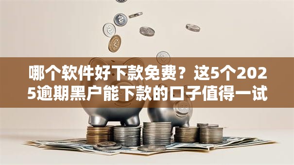 哪个软件好下款免费？这5个2025逾期黑户能下款的口子值得一试