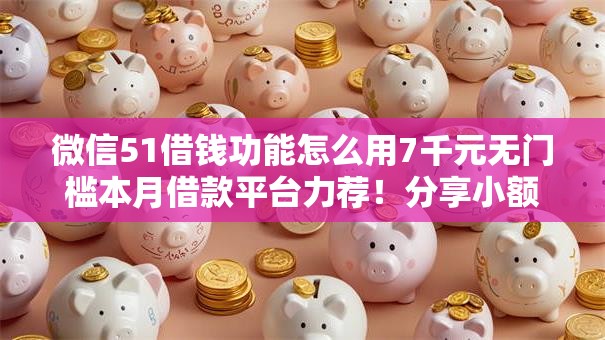 微信51借钱功能怎么用7千元无门槛本月借款平台力荐!分享小额网贷口子7千元无门槛借款 微信51借钱功能怎么用7千元无门槛本月借款平台力荐!分享小额网贷口子7千元无门槛借款