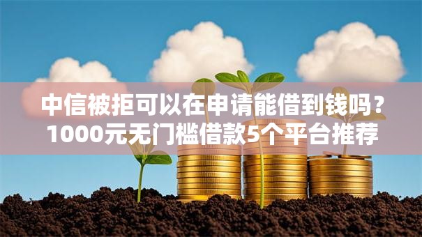 中信被拒可以在申请能借到钱吗？1000元无门槛借款5个平台推荐