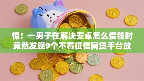 惊！一男子在解决安卓怎么借钱时竟然发现9个不看征信网贷平台放款快的软件，事后分享了出来