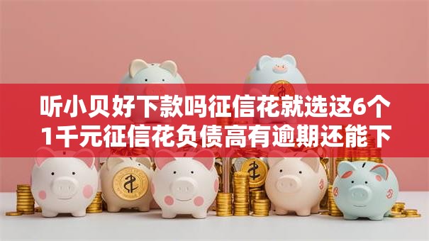 听小贝好下款吗征信花就选这6个1千元征信花负债高有逾期还能下款的口子