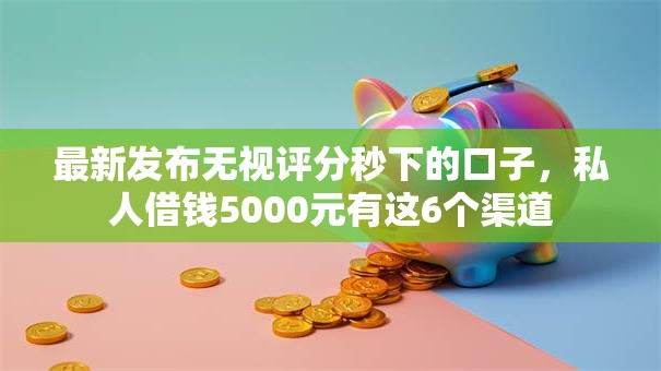 最新发布无视评分秒下的口子，私人借钱5000元有这6个渠道