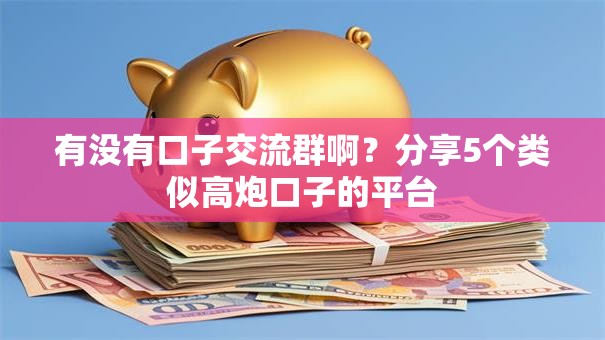 有没有口子交流群啊？分享5个类似高炮口子的平台