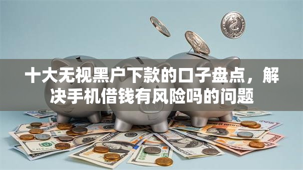 十大无视黑户下款的口子盘点，解决手机借钱有风险吗的问题