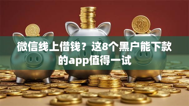 微信线上借钱？这8个黑户能下款的app值得一试