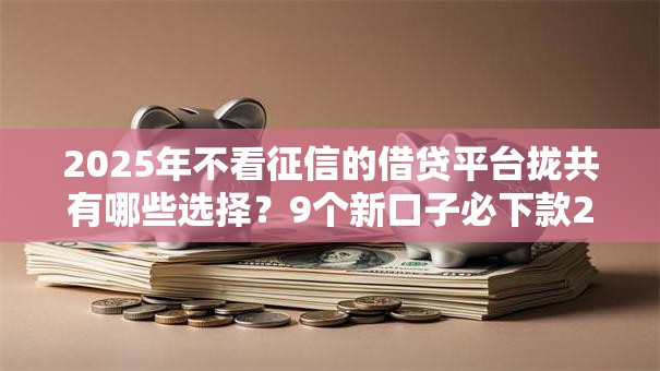 2025年不看征信的借贷平台拢共有哪些选择？9个新口子必下款2025不查征信详解