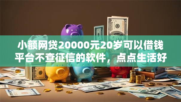 小额网贷20000元20岁可以借钱平台不查征信的软件，点点生活好下款吗的7个平台介绍