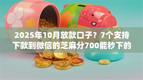 2025年10月放款口子?7个支持下款到微信的芝麻分700能秒下的app 2025年10月放款口子?7个支持下款到微信的芝麻分700能秒下的app