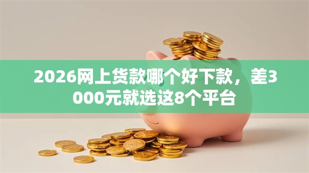 2026网上货款哪个好下款，差3000元就选这8个平台
