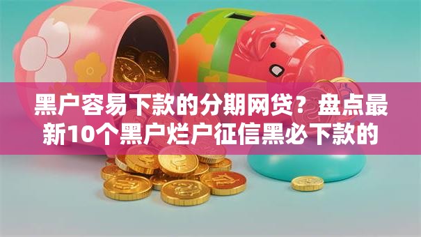 黑户容易下款的分期网贷？盘点最新10个黑户烂户征信黑必下款的口子