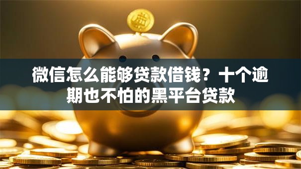 微信怎么能够贷款借钱？十个逾期也不怕的黑平台贷款