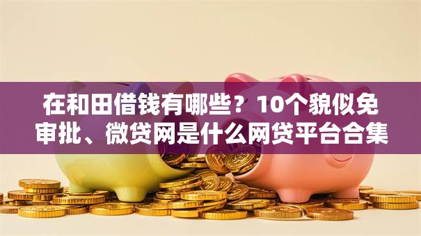 在和田借钱有哪些？10个貌似免审批、微贷网是什么网贷平台合集