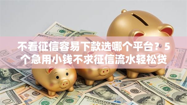 不看征信容易下款选哪个平台？5个急用小钱不求征信流水轻松贷的平台推荐
