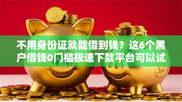 不用身份证就能借到钱？这6个黑户借钱0门槛极速下款平台可以试试