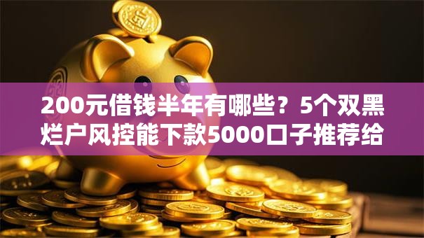 200元借钱半年有哪些?5个双黑烂户风控能下款5000口子推荐给你 200元借钱半年有哪些?5个双黑烂户风控能下款5000口子推荐给你