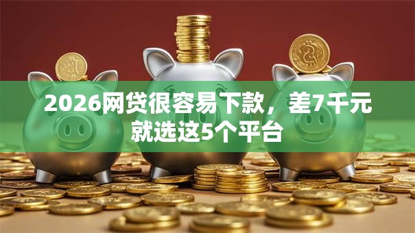 2026网贷很容易下款，差7千元就选这5个平台