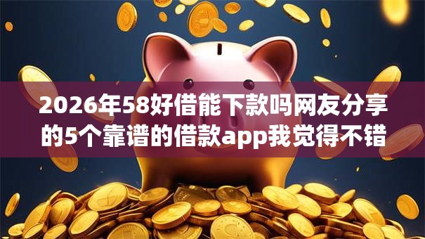 2026年58好借能下款吗网友分享的5个靠谱的借款app我觉得不错！