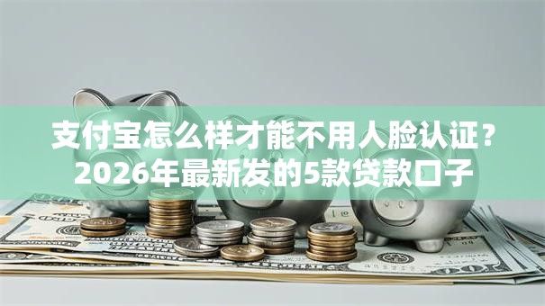 支付宝怎么样才能不用人脸认证？2026年最新发的5款贷款口子