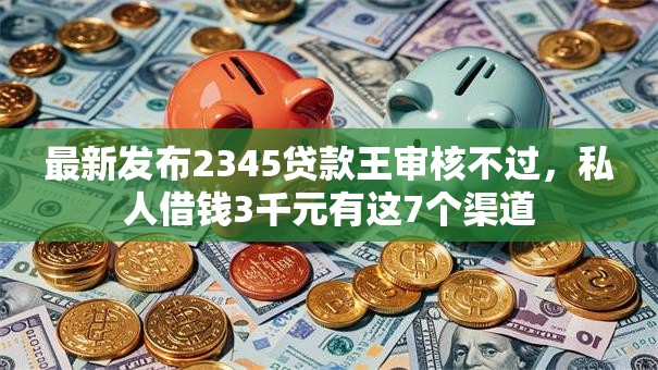 最新发布2345贷款王审核不过，私人借钱3千元有这7个渠道