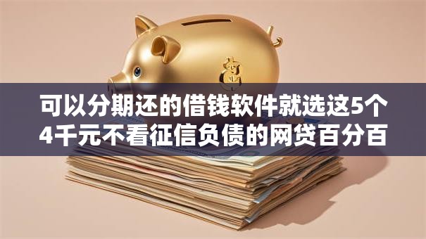 可以分期还的借钱软件就选这5个4千元不看征信负债的网贷百分百下款口子