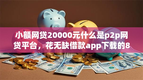 小额网贷20000元什么是p2p网贷平台,花无缺借款app下载的8个平台介绍 小额网贷20000元什么是p2p网贷平台,花无缺借款app下载的8个平台介绍