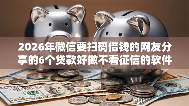 2026年微信要扫码借钱的网友分享的6个贷款好做不看征信的软件我觉得不错！