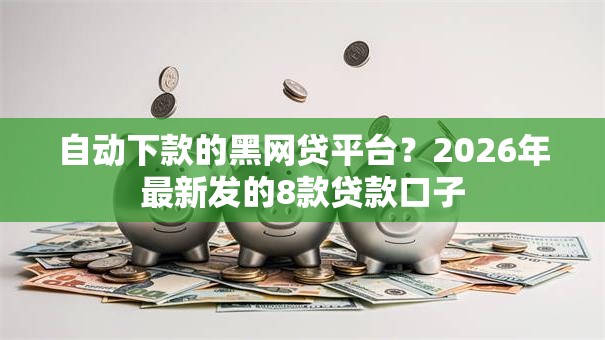 自动下款的黑网贷平台？2026年最新发的8款贷款口子