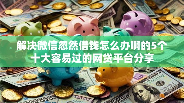 解决微信忽然借钱怎么办啊的5个十大容易过的网贷平台分享
