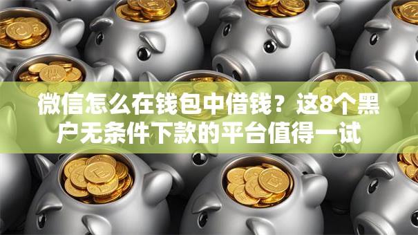 微信怎么在钱包中借钱?这8个黑户无条件下款的平台值得一试 微信怎么在钱包中借钱?这8个黑户无条件下款的平台值得一试