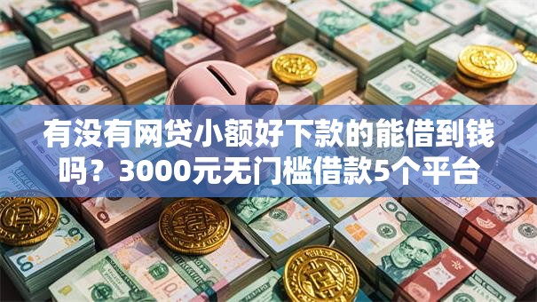 有没有网贷小额好下款的能借到钱吗？3000元无门槛借款5个平台推荐