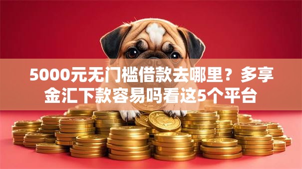 5000元无门槛借款去哪里?多享金汇下款容易吗看这5个平台 5000元无门槛借款去哪里?多享金汇下款容易吗看这5个平台