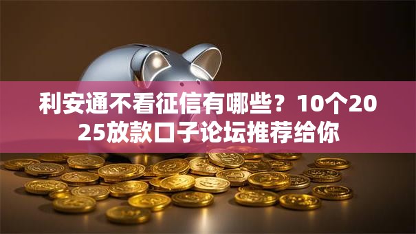 利安通不看征信有哪些?10个2025放款口子论坛推荐给你 利安通不看征信有哪些?10个2025放款口子论坛推荐给你