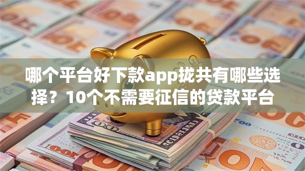 哪个平台好下款app拢共有哪些选择?10个不需要征信的贷款平台详解 哪个平台好下款app拢共有哪些选择?10个不需要征信的贷款平台详解